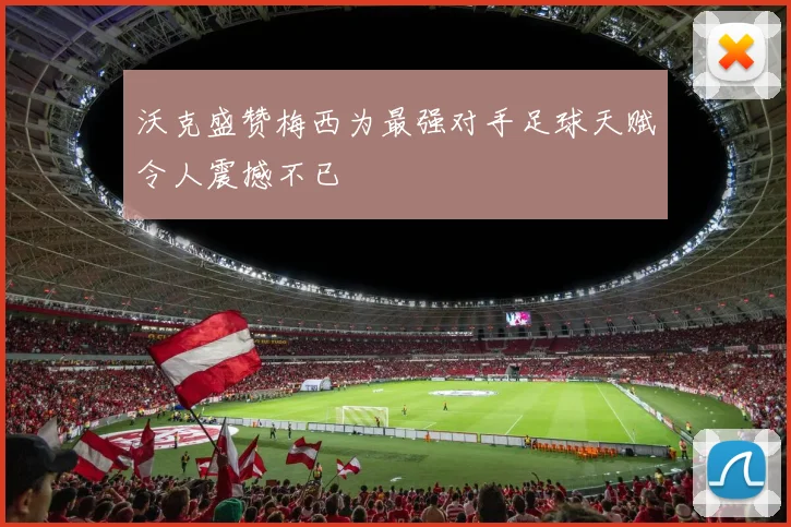 沃克盛赞梅西为最强对手足球天赋令人震撼不已