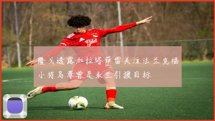 隆戈透露加拉塔萨雷关注法兰克福小将乌尊曾是米兰引援目标
