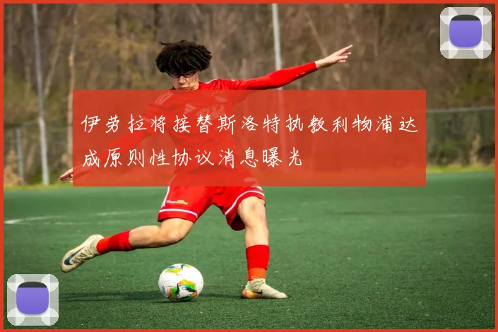 伊劳拉将接替斯洛特执教利物浦达成原则性协议消息曝光