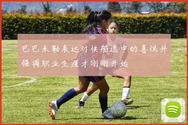 巴巴米勒表达对快船选中的喜悦并强调职业生涯才刚刚开始